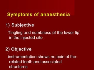 Symptoms of anaesthesia
1) Subjective
Tingling and numbness of the lower lip
in the injected site
2) Objective
instrumentation shows no pain of the
related teeth and associated
structures

 