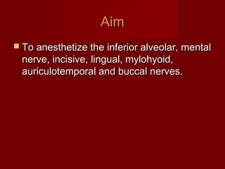 Aim
 To anesthetize the inferior alveolar, mental

nerve, incisive, lingual, mylohyoid,
auriculotemporal and buccal nerves.

 