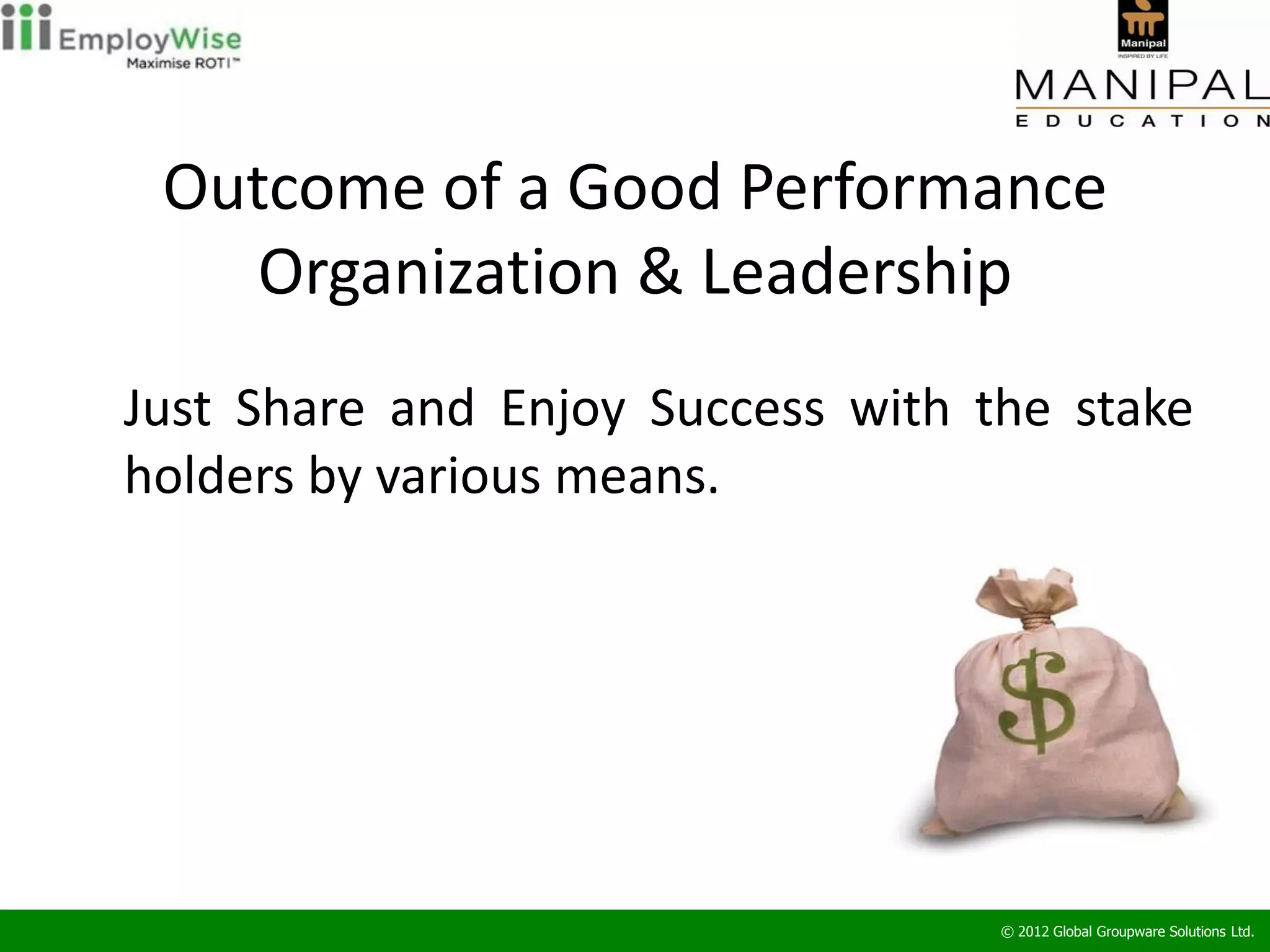 Outcome of a Good Performance
    Organization & Leadership
Just Share and Enjoy Success with the stake
holders by various means.




                                   © 2012 Global Groupware Solutions Ltd.
 