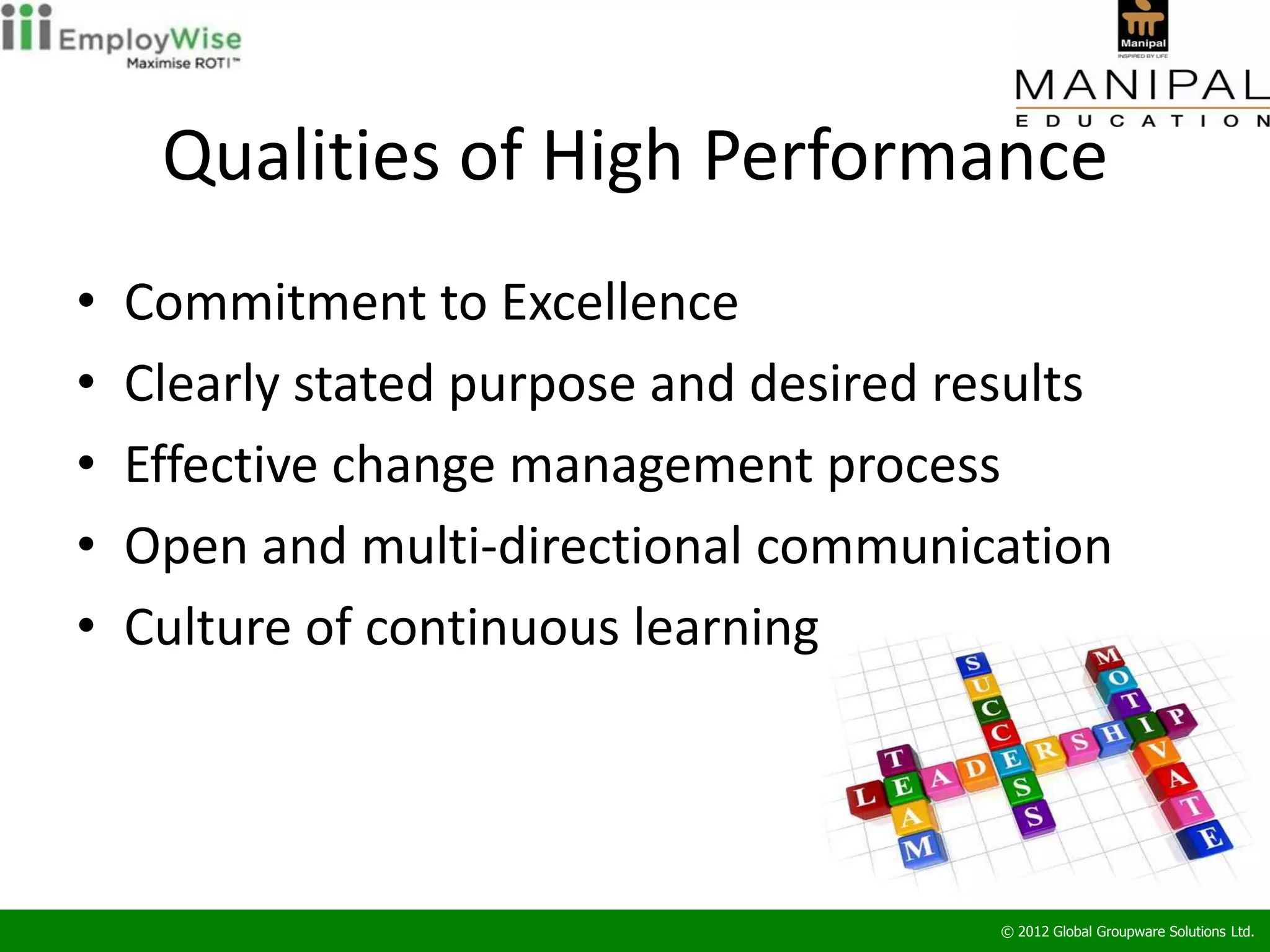 Qualities of High Performance
•   Commitment to Excellence
•   Clearly stated purpose and desired results
•   Effective change management process
•   Open and multi-directional communication
•   Culture of continuous learning




                                         © 2012 Global Groupware Solutions Ltd.
 