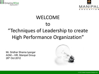 WELCOME
                 to
 “Techniques of Leadership to create
   High Performance Organization”

Mr. Sridhar Shama Iyangar
AGM – HR, Manipal Group
26th Oct 2012




                               © 2012 Global Groupware Solutions Ltd.
 
