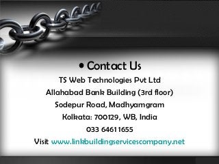 • Contact Us 
TS Web Technologies Pvt Ltd 
Allahabad Bank Building (3rd floor) 
Sodepur Road, Madhyamgram 
Kolkata: 700129, WB, India 
033 6461 1655 
Visit www.linkbuildingservicescompany.net 
 