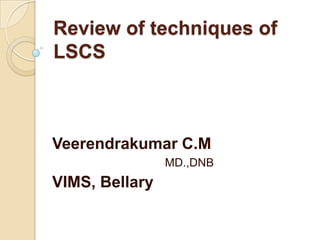 Review of techniques of
LSCS



Veerendrakumar C.M
                MD.,DNB
VIMS, Bellary
 