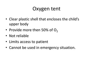Oxygen tent
• Clear plastic shell that encloses the child’s
upper body
• Provide more then 50% of O2
• Not reliable
• Limits access to patient
• Cannot be used in emergency situation.
 