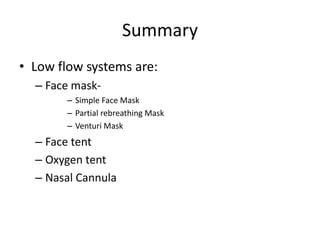 Summary
• Low flow systems are:
– Face mask-
– Simple Face Mask
– Partial rebreathing Mask
– Venturi Mask
– Face tent
– Oxygen tent
– Nasal Cannula
 