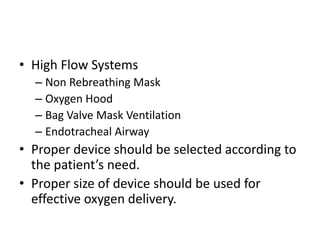 • High Flow Systems
– Non Rebreathing Mask
– Oxygen Hood
– Bag Valve Mask Ventilation
– Endotracheal Airway
• Proper device should be selected according to
the patient’s need.
• Proper size of device should be used for
effective oxygen delivery.
 