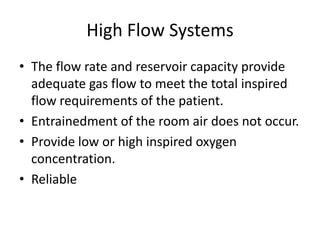 High Flow Systems
• The flow rate and reservoir capacity provide
adequate gas flow to meet the total inspired
flow requirements of the patient.
• Entrainedment of the room air does not occur.
• Provide low or high inspired oxygen
concentration.
• Reliable
 