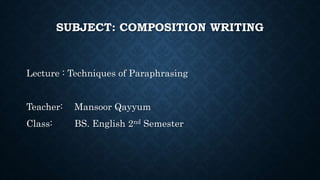 SUBJECT: COMPOSITION WRITING
Lecture : Techniques of Paraphrasing
Teacher: Mansoor Qayyum
Class: BS. English 2nd Semester
 