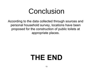 Conclusion
According to the data collected through sources and
personal household survey, locations have been
proposed for the construction of public toilets at
appropriate places.
13
THE END
 