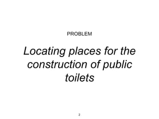 Locating places for the
construction of public
toilets
PROBLEM
2
 