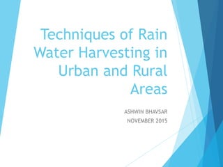 Techniques of Rain
Water Harvesting in
Urban and Rural
Areas
ASHWIN BHAVSAR
NOVEMBER 2015
 