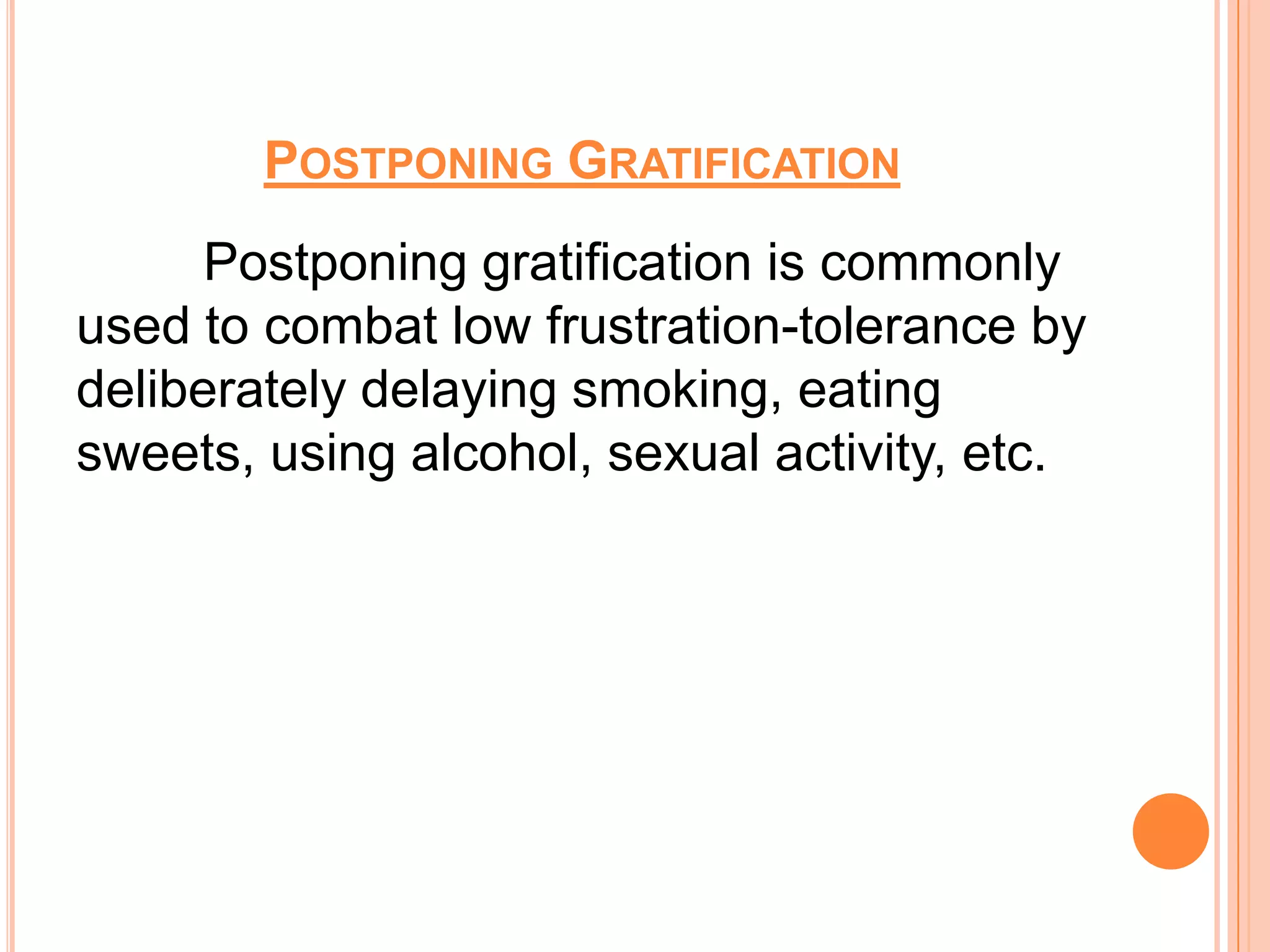 POSTPONING GRATIFICATION
      Postponing gratification is commonly
used to combat low frustration-tolerance by
deliberately delaying smoking, eating
sweets, using alcohol, sexual activity, etc.
 