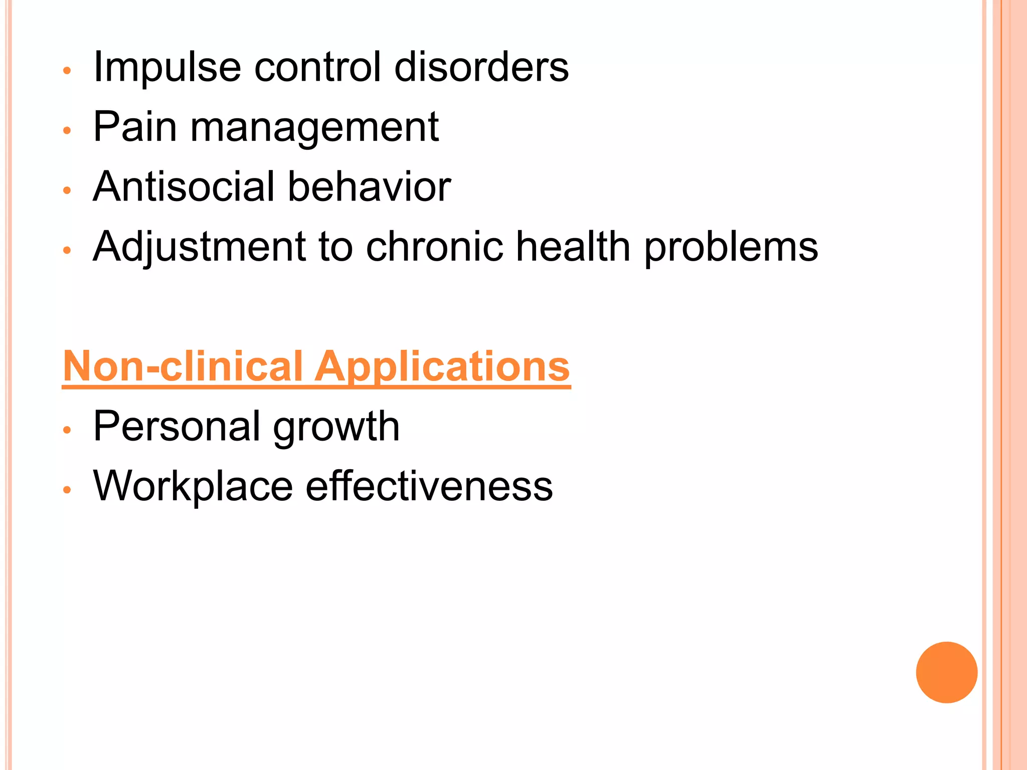 •   Impulse control disorders
•   Pain management
•   Antisocial behavior
•   Adjustment to chronic health problems

Non-clinical Applications
• Personal growth

• Workplace effectiveness
 