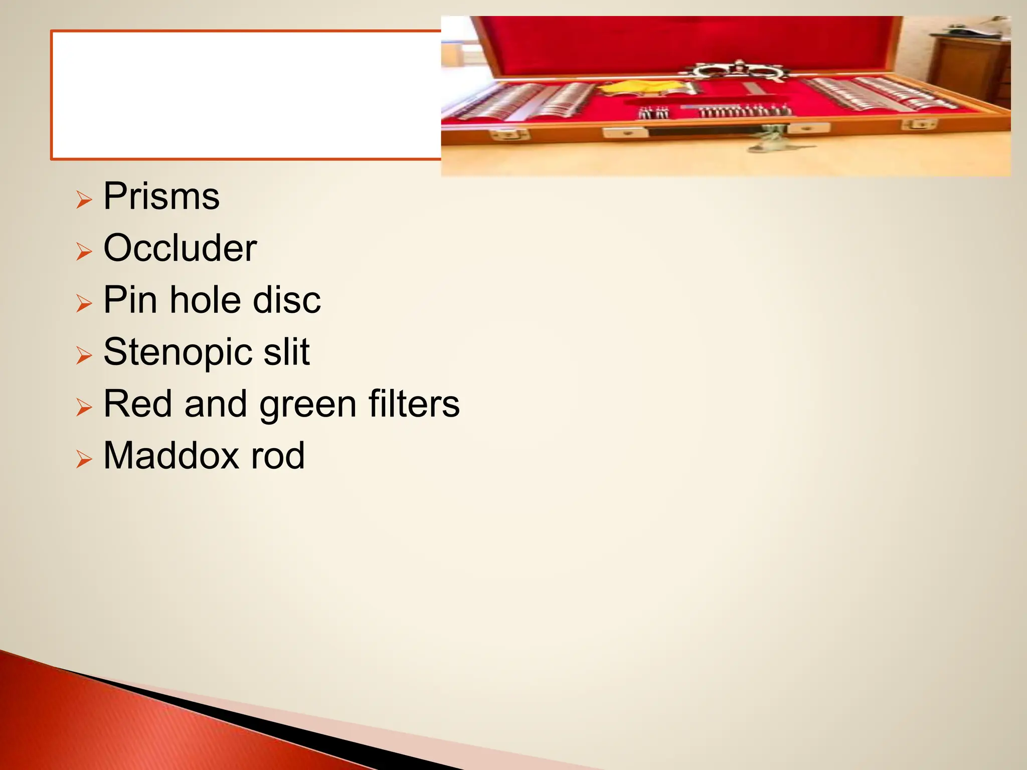  Prisms
 Occluder
 Pin hole disc
 Stenopic slit
 Red and green filters
 Maddox rod
 