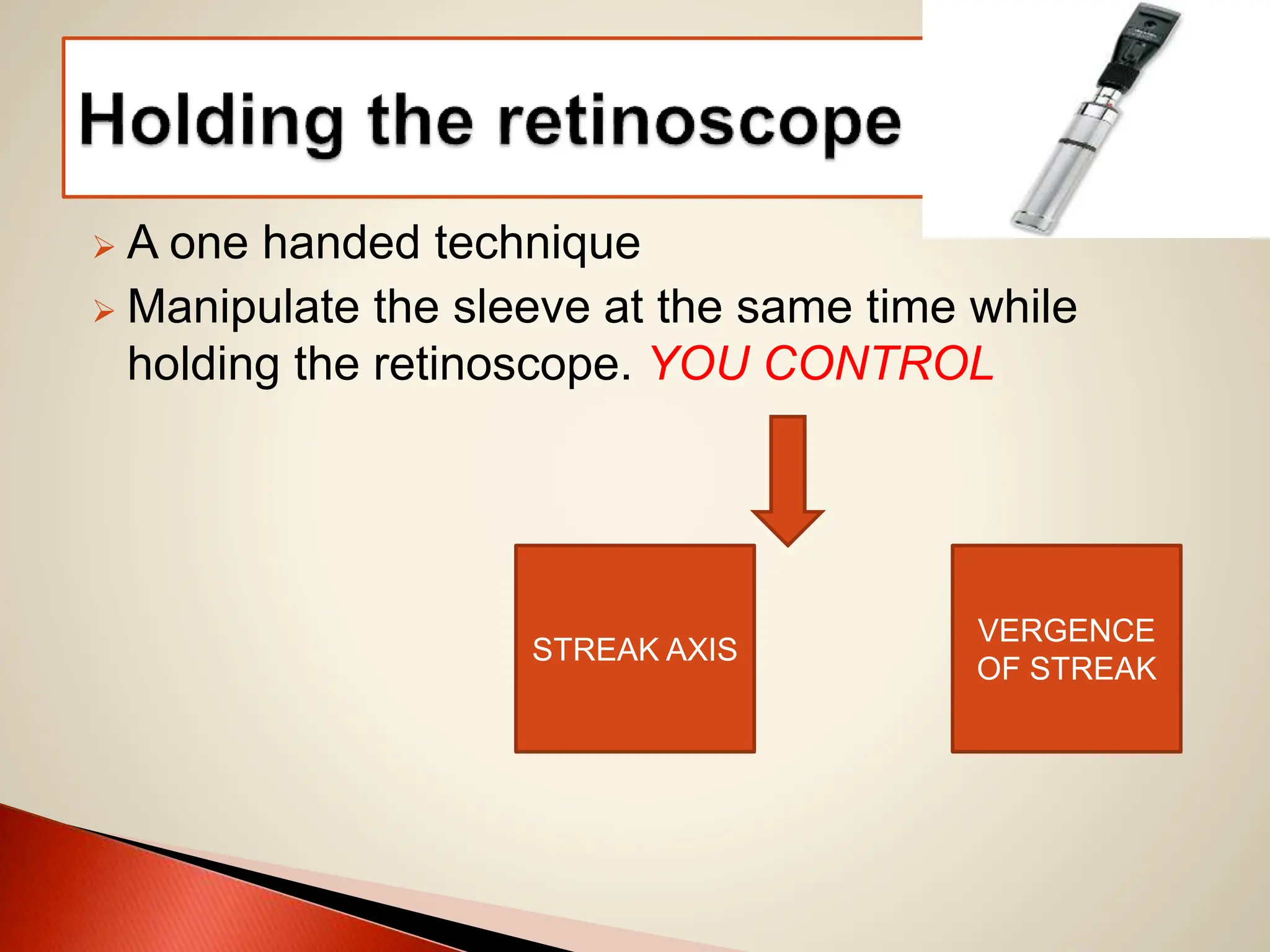  A one handed technique
 Manipulate the sleeve at the same time while
holding the retinoscope. YOU CONTROL
STREAK AXIS
VERGENCE
OF STREAK
 