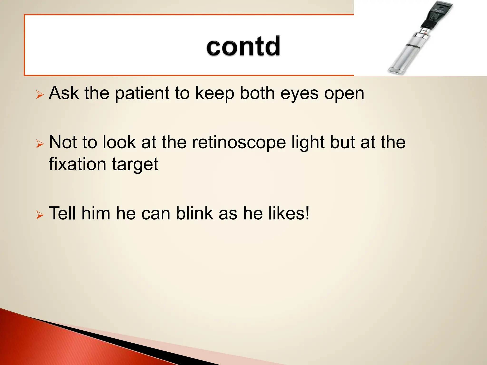  Ask the patient to keep both eyes open
 Not to look at the retinoscope light but at the
fixation target
 Tell him he can blink as he likes!
 