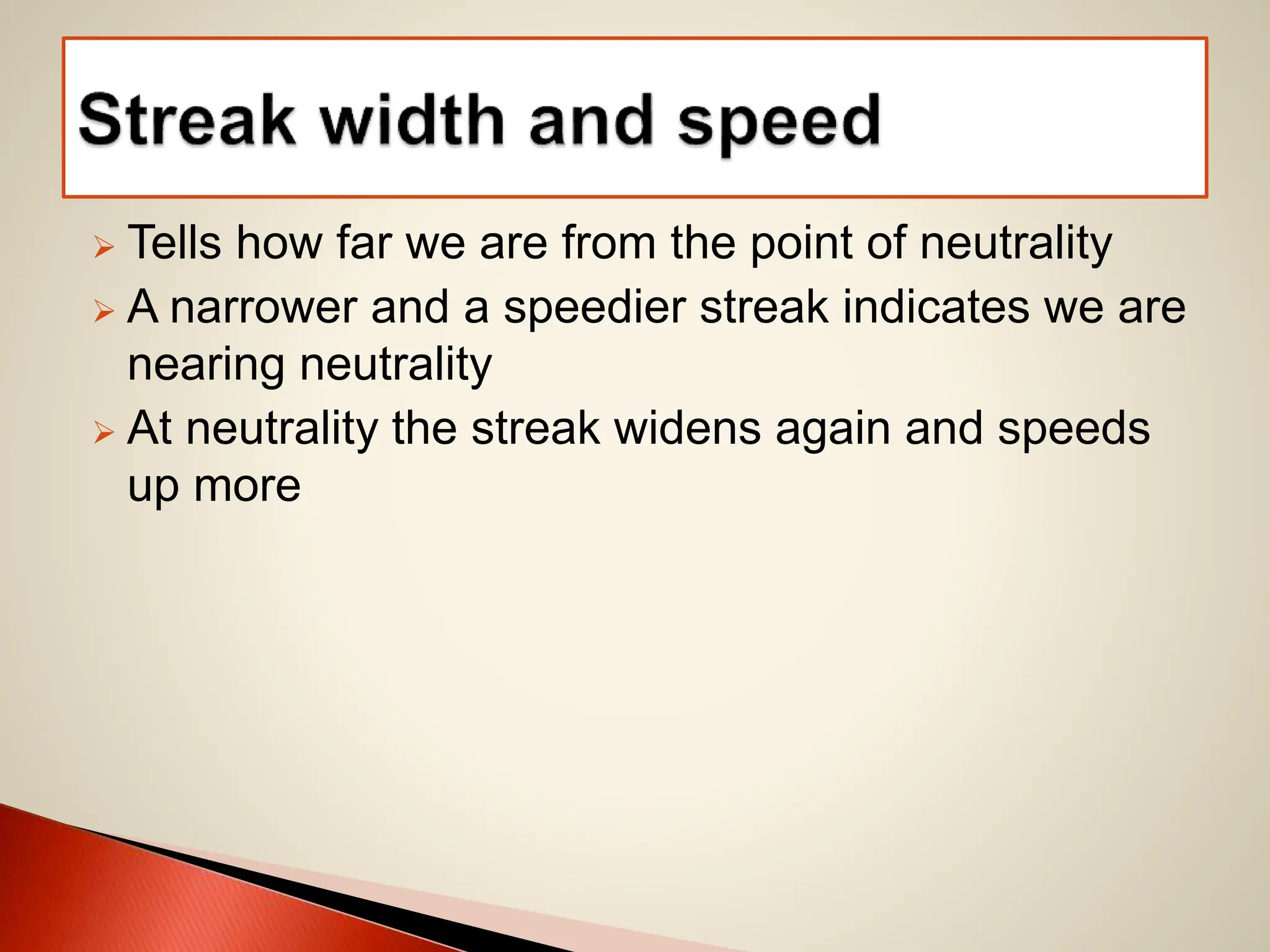  Tells how far we are from the point of neutrality
 A narrower and a speedier streak indicates we are
nearing neutrality
 At neutrality the streak widens again and speeds
up more
 