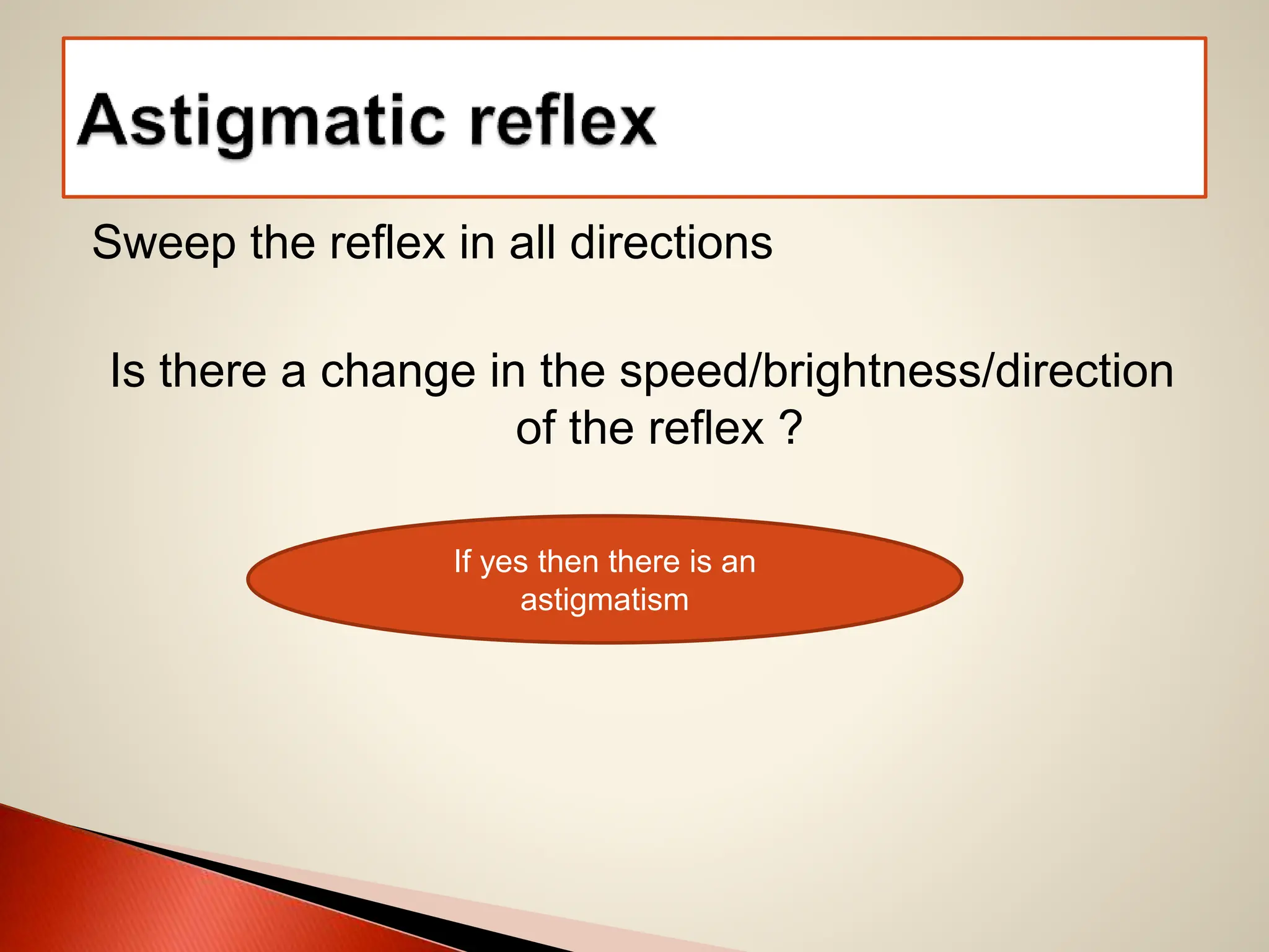 Sweep the reflex in all directions
Is there a change in the speed/brightness/direction
of the reflex ?
If yes then there is an
astigmatism
 