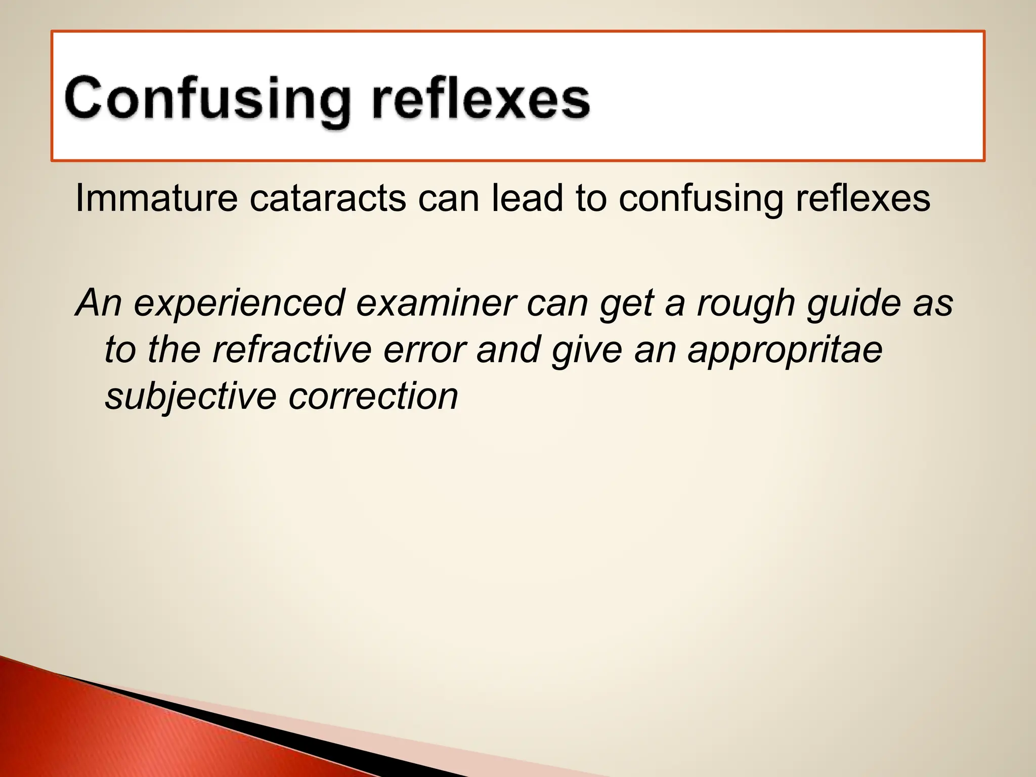 Immature cataracts can lead to confusing reflexes
An experienced examiner can get a rough guide as
to the refractive error and give an appropritae
subjective correction
 