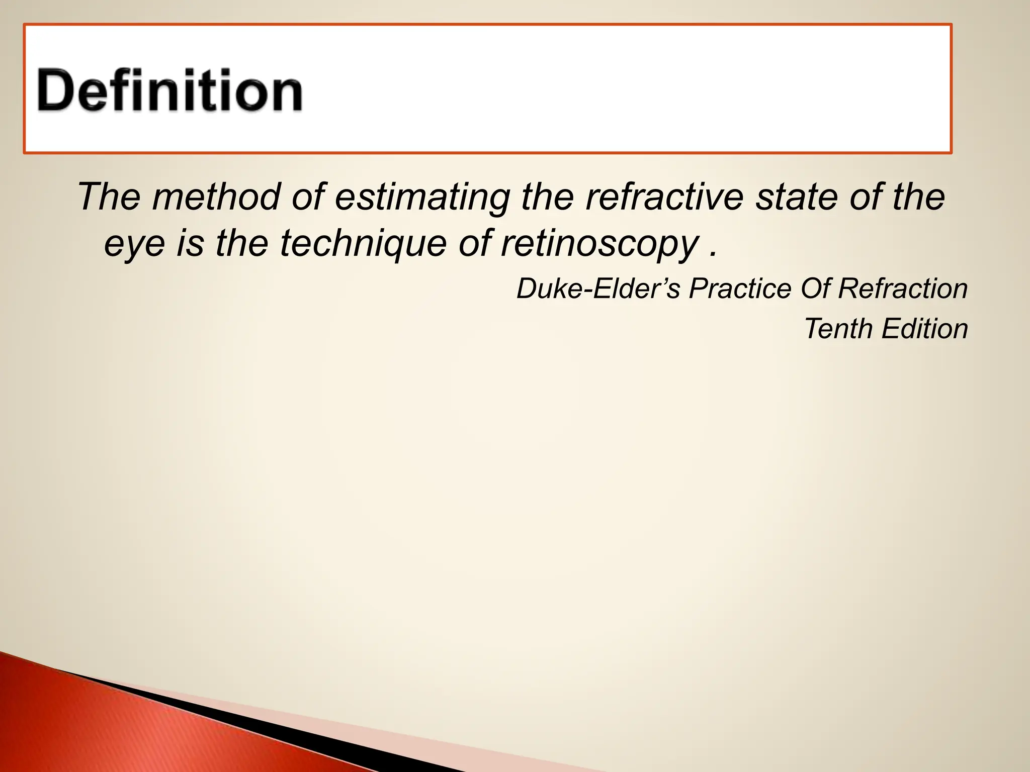 The method of estimating the refractive state of the
eye is the technique of retinoscopy .
Duke-Elder’s Practice Of Refraction
Tenth Edition
 