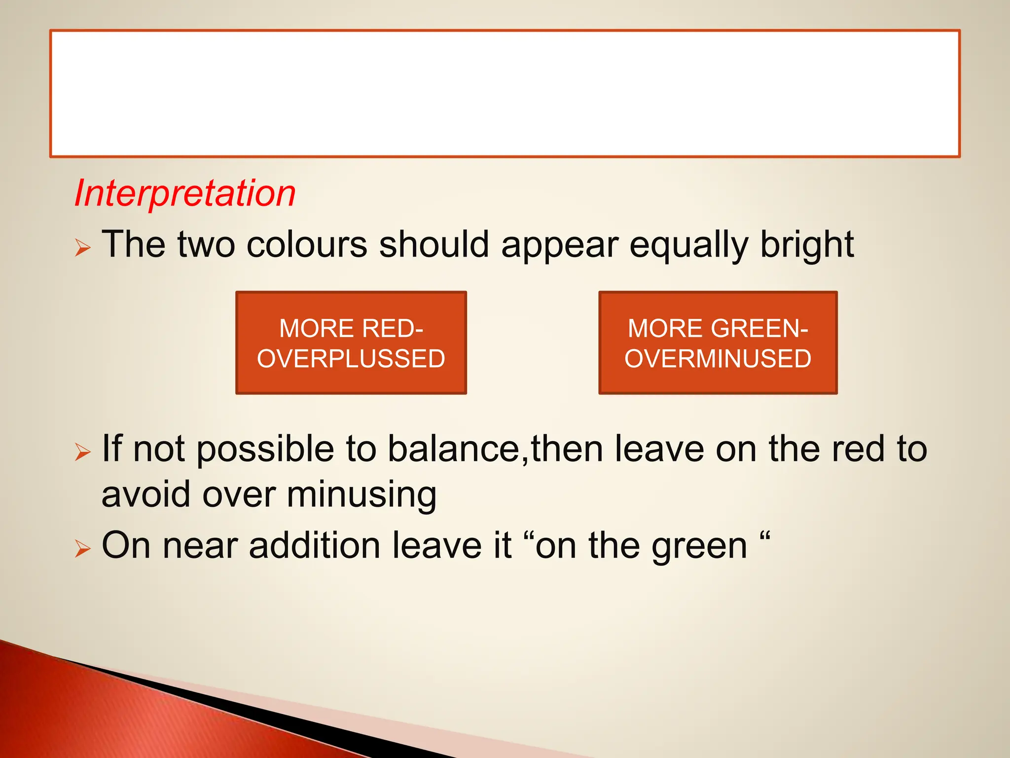 Interpretation
 The two colours should appear equally bright
 If not possible to balance,then leave on the red to
avoid over minusing
 On near addition leave it “on the green “
MORE RED-
OVERPLUSSED
MORE GREEN-
OVERMINUSED
 