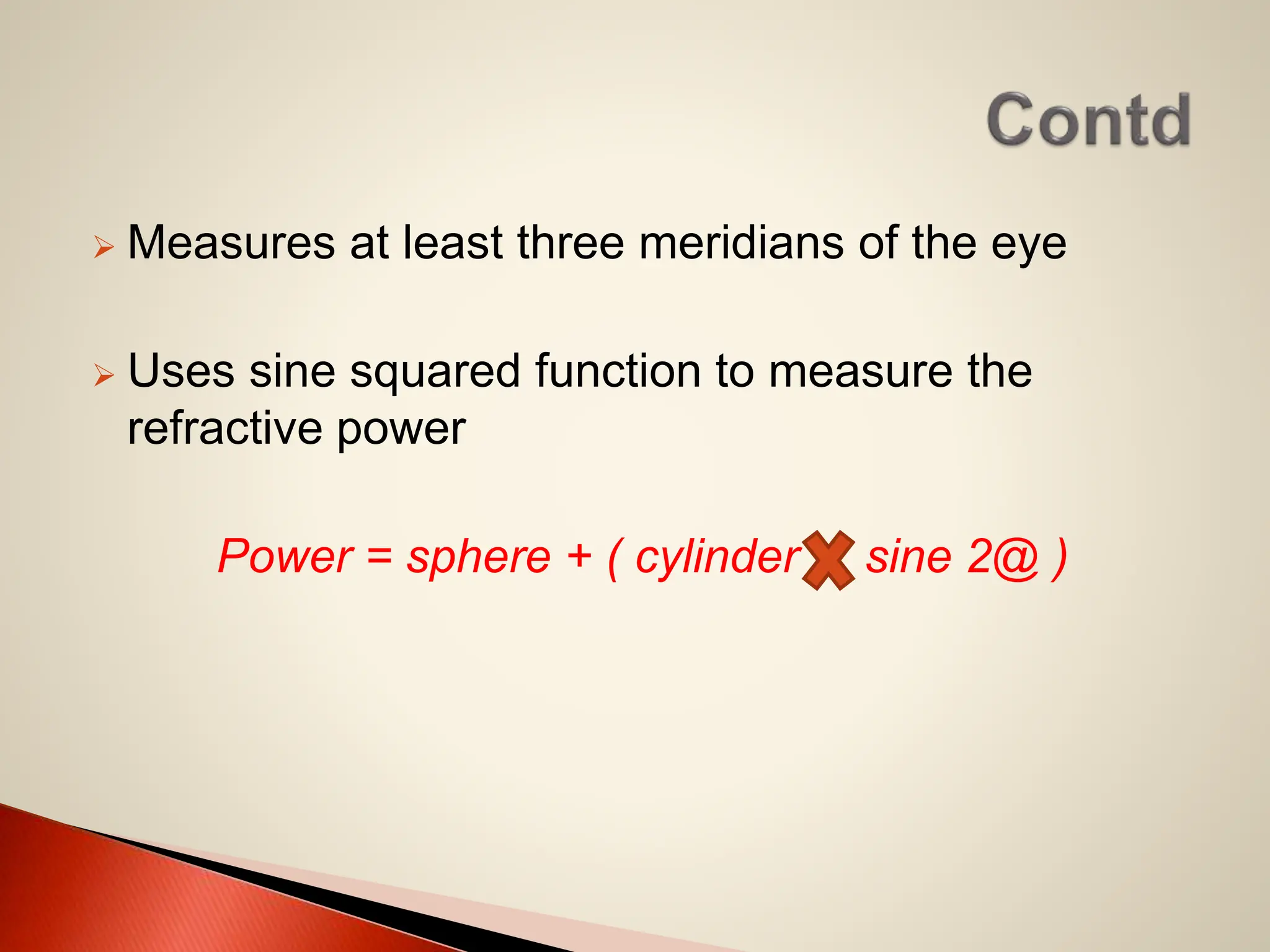  Measures at least three meridians of the eye
 Uses sine squared function to measure the
refractive power
Power = sphere + ( cylinder sine 2@ )
 