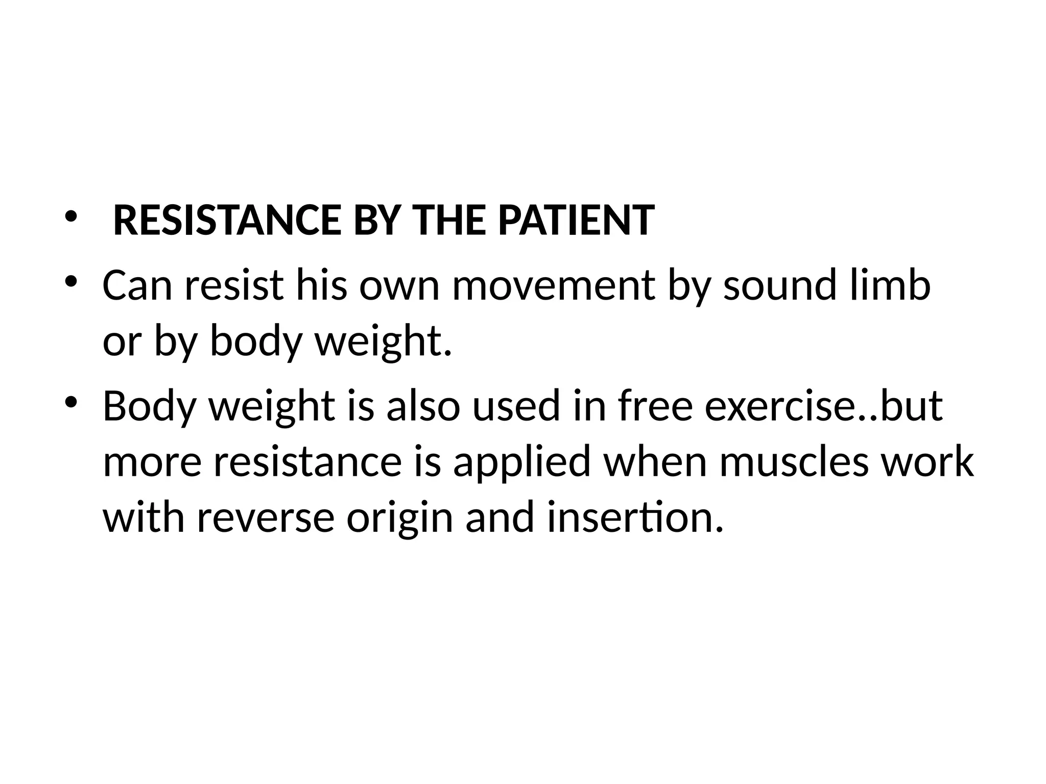• RESISTANCE BY THE PATIENT
• Can resist his own movement by sound limb
or by body weight.
• Body weight is also used in free exercise..but
more resistance is applied when muscles work
with reverse origin and insertion.
 