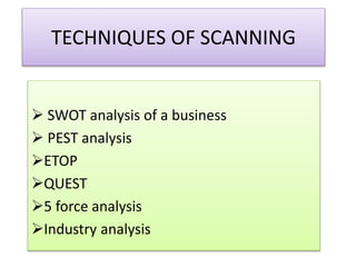 TECHNIQUES OF SCANNING
 SWOT analysis of a business
 PEST analysis
ETOP
QUEST
5 force analysis
Industry analysis
 
