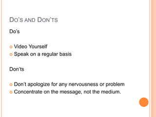 DO’S AND DON’TS
Do’s
 Video Yourself
 Speak on a regular basis
Don’ts
 Don’t apologize for any nervousness or problem
 Concentrate on the message, not the medium.
 