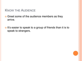 KNOW THE AUDIENCE
 Greet some of the audience members as they
arrive.
 It’s easier to speak to a group of friends than it is to
speak to strangers.
 