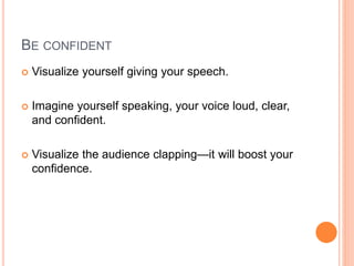 BE CONFIDENT
 Visualize yourself giving your speech.
 Imagine yourself speaking, your voice loud, clear,
and confident.
 Visualize the audience clapping—it will boost your
confidence.
 