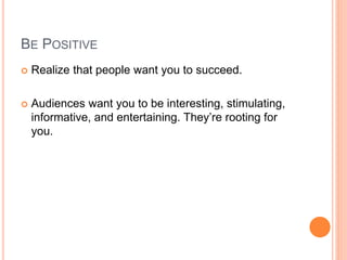 BE POSITIVE
 Realize that people want you to succeed.
 Audiences want you to be interesting, stimulating,
informative, and entertaining. They’re rooting for
you.
 