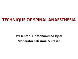 TECHNIQUE OF SPINAL ANAESTHESIA
Presenter : Dr Mohammed Iqbal
Moderator : Dr Amal S Prasad
 