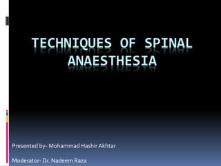 TECHNIQUES OF SPINAL
ANAESTHESIA
Presented by- Mohammad Hashir Akhtar
Moderator- Dr. Nadeem Raza
 