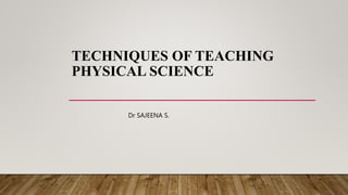 TECHNIQUES OF TEACHING
PHYSICAL SCIENCE
Dr SAJEENA S.
 