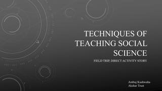 TECHNIQUES OF
TEACHING SOCIAL
SCIENCE
FIELD TRIP, DIRECT ACTIVITY STORY
Ambuj Kushwaha
Akshar Trust
 