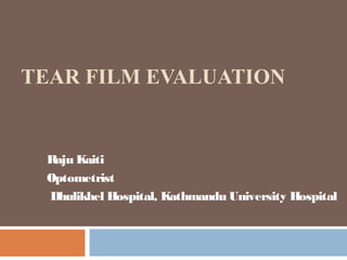 TEAR FILM EVALUATION 
Raju Kaiti 
Optometrist 
Dhulikhel Hospital, Kathmandu University Hospital 
 