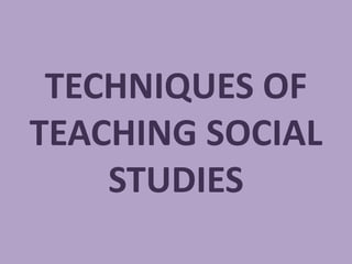 TECHNIQUES OF
TEACHING SOCIAL
STUDIES
 