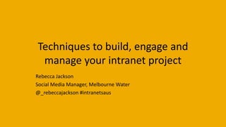 Techniques to build, engage and
manage your intranet project
Rebecca Jackson
Social Media Manager, Melbourne Water
@_rebeccajackson #intranetsaus
 