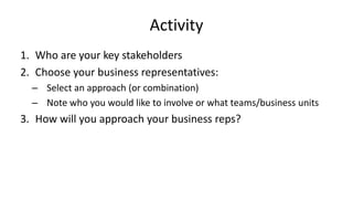 Activity
1. Who are your key stakeholders
2. Choose your business representatives:
– Select an approach (or combination)
–...