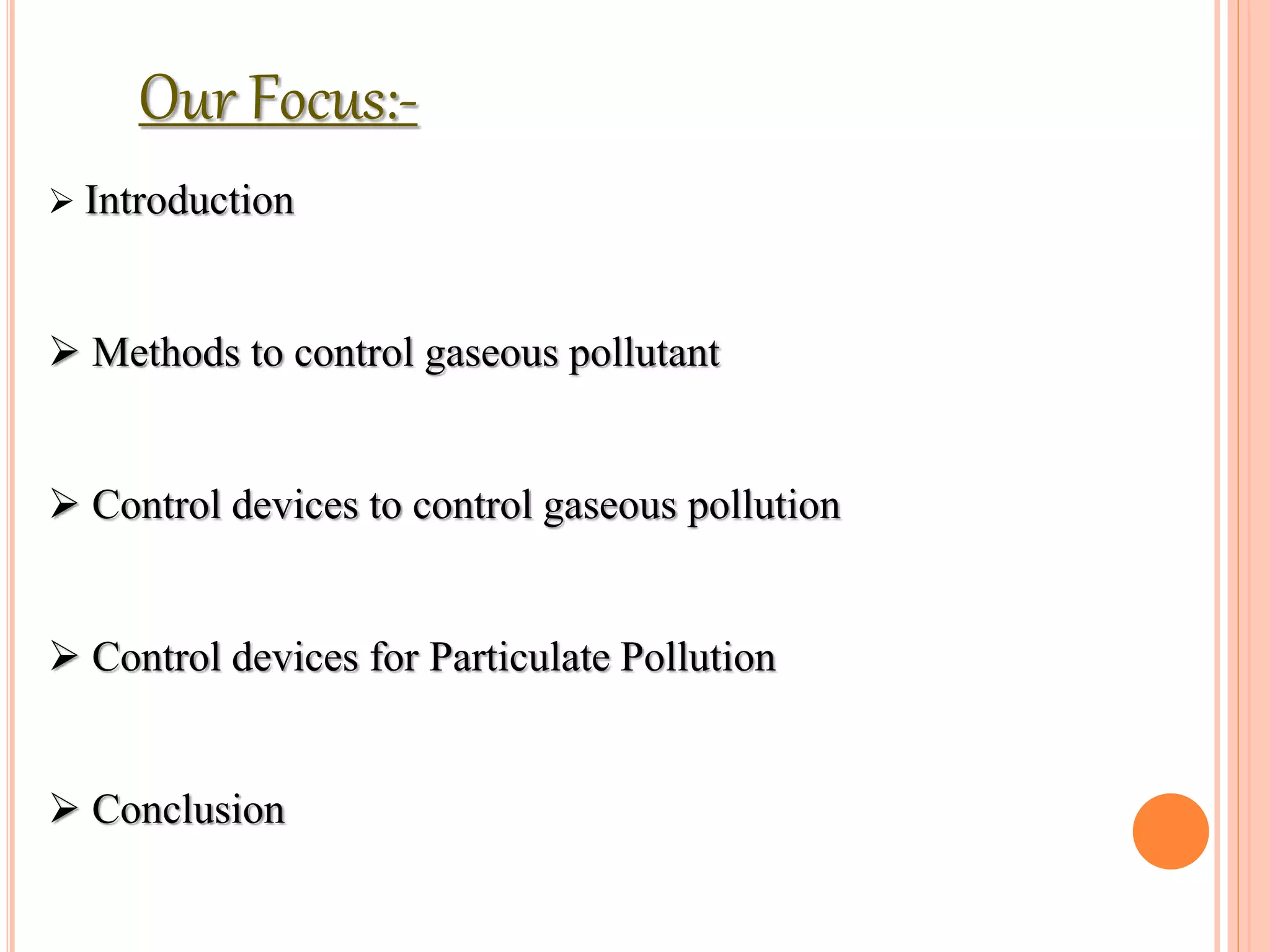 Our Focus:-
 Introduction
 Methods to control gaseous pollutant
 Control devices to control gaseous pollution
 Control devices for Particulate Pollution
 Conclusion
 