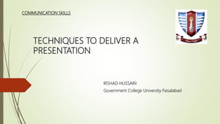 TECHNIQUES TO DELIVER A
PRESENTATION
IRSHAD HUSSAIN
Government College University Faisalabad
COMMUNICATION SKILLS
 