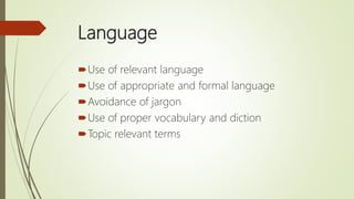 Language
Use of relevant language
Use of appropriate and formal language
Avoidance of jargon
Use of proper vocabulary and diction
Topic relevant terms
 