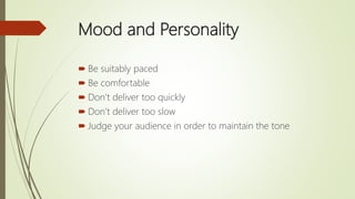 Mood and Personality
 Be suitably paced
 Be comfortable
 Don’t deliver too quickly
 Don’t deliver too slow
 Judge your audience in order to maintain the tone
 