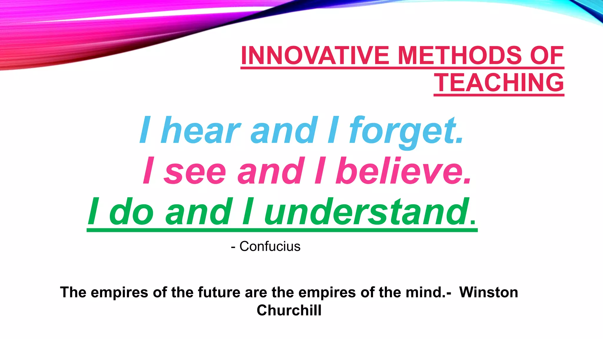 INNOVATIVE METHODS OF
TEACHING
I hear and I forget.
I see and I believe.
I do and I understand.
- Confucius
The empires of the future are the empires of the mind.- Winston
Churchill
 