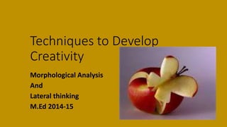 Techniques to Develop
Creativity
Morphological Analysis
And
Lateral thinking
M.Ed 2014-15
 
