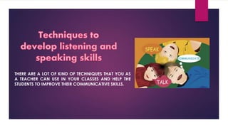 THERE ARE A LOT OF KIND OF TECHNIQUES THAT YOU AS
A TEACHER CAN USE IN YOUR CLASSES AND HELP THE
STUDENTS TO IMPROVE THEIR COMMUNICATIVE SKILLS.
 