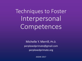 Techniques to Foster
Interpersonal
Competences
Michelle Y. Merrill, Ph.D.
perplexedprimate@gmail.com
perplexedprimate.org
AASHE 2017
 