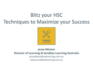 Blitz your HSC
Techniques to Maximize your Success
Jesse Whelan
Director of Learning @ Sandbox Learning Australia
jesse@sandboxlearning.com.au
www.sandboxlearning.com.au
 