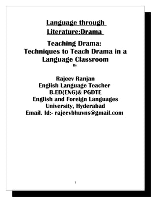 Language through
       Literature:Drama
       Teaching Drama:
Techniques to Teach Drama in a
     Language Classroom
                By


             Rajeev Ranjan
    English Language Teacher
         B.ED(ENG)& PGDTE
  English and Foreign Languages
        University, Hyderabad
Email. Id:- rajeevbhuvns@gmail.com




                 1
 